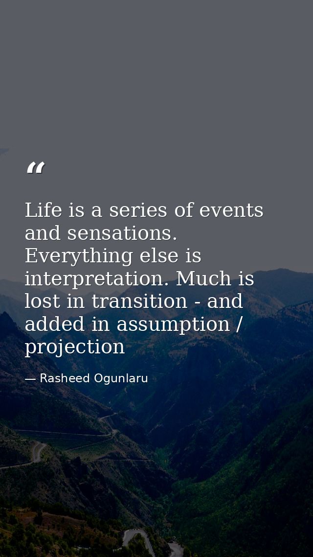 Life is a series of events and sensations. Everything else is interpretation. Much is lost in transition - and added in  — Rasheed Ogunlaru