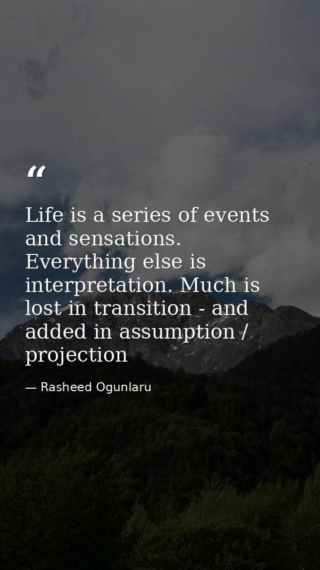 Life is a series of events and sensations. Everything else is interpretation. Much is lost in transition - and added in  — Rasheed Ogunlaru
