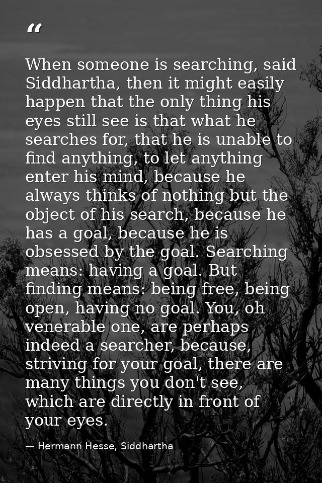 When someone is searching, said Siddhartha, then it might easily happen that the only thing his eyes still see is that w — Hermann Hesse, Siddhartha