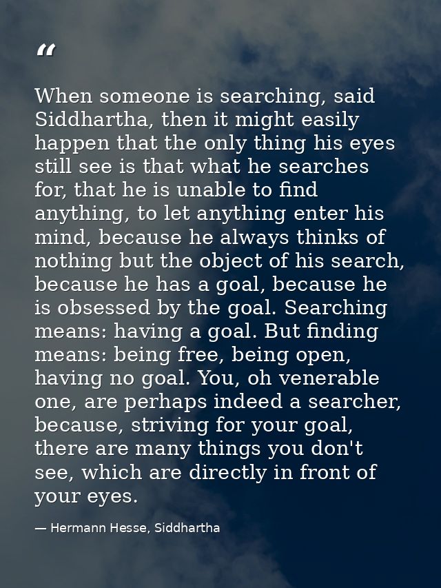 When someone is searching, said Siddhartha, then it might easily happen that the only thing his eyes still see is that w — Hermann Hesse, Siddhartha