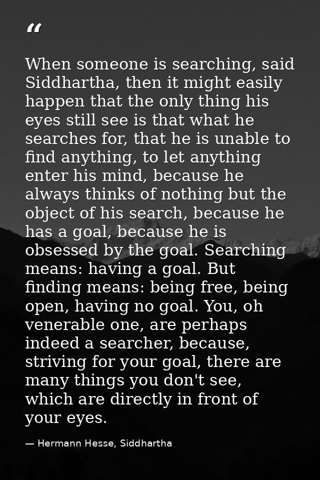 When someone is searching, said Siddhartha, then it might easily happen that the only thing his eyes still see is that w — Hermann Hesse, Siddhartha