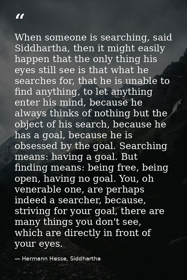 When someone is searching, said Siddhartha, then it might easily happen that the only thing his eyes still see is that w — Hermann Hesse, Siddhartha