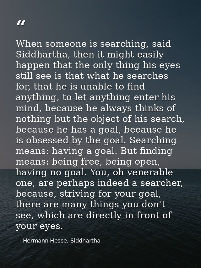 When someone is searching, said Siddhartha, then it might easily happen that the only thing his eyes still see is that w — Hermann Hesse, Siddhartha