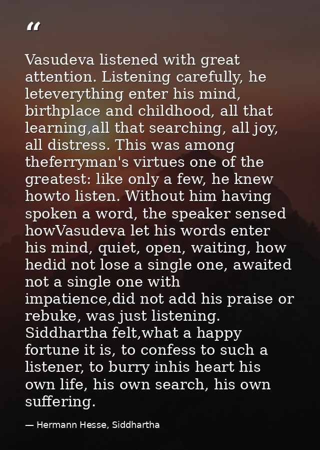 Vasudeva listened with great attention. Listening carefully, he leteverything enter his mind, birthplace and childhood,  — Hermann Hesse, Siddhartha
