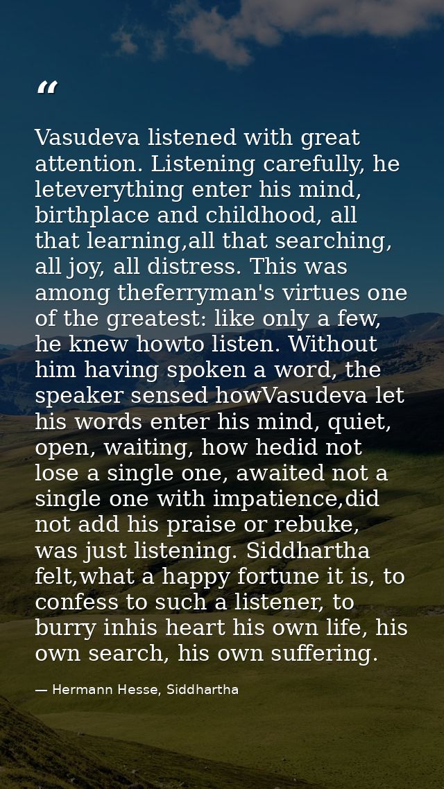 Vasudeva listened with great attention. Listening carefully, he leteverything enter his mind, birthplace and childhood,  — Hermann Hesse, Siddhartha