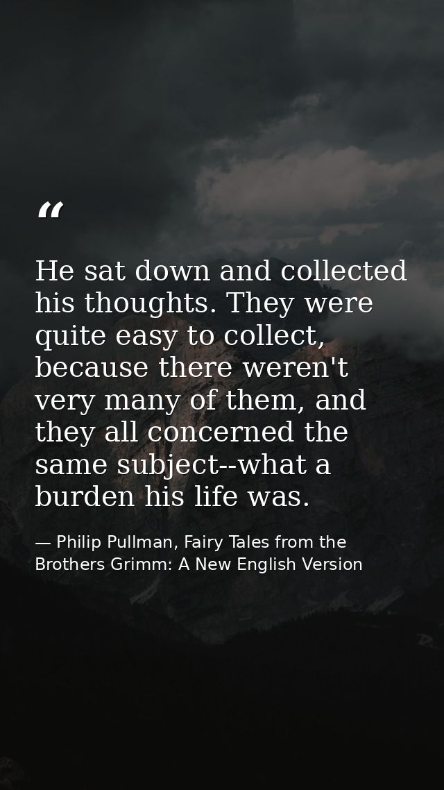 He sat down and collected his thoughts. They were quite easy to collect, because there weren't very many of them, and th — Philip Pullman, Fairy Tales from the Brothers Grimm: A New English Version