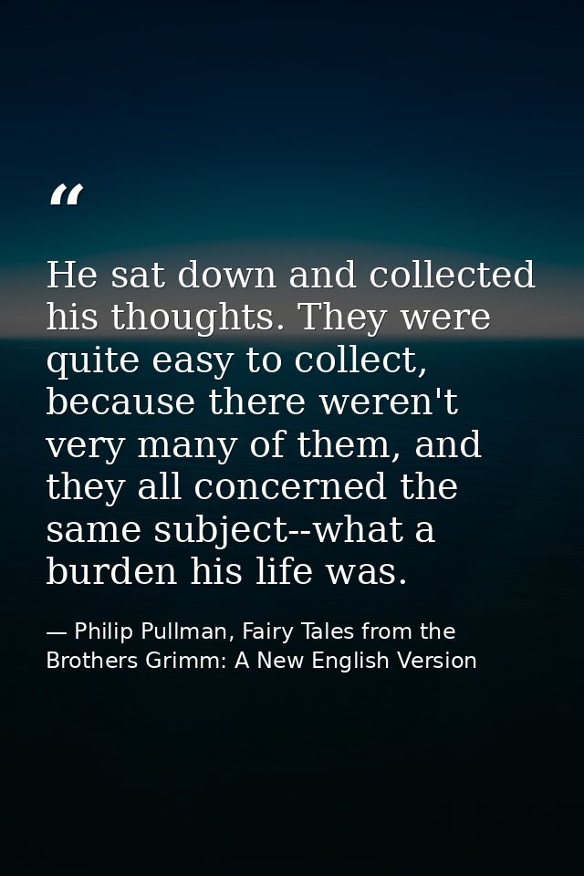 He sat down and collected his thoughts. They were quite easy to collect, because there weren't very many of them, and th — Philip Pullman, Fairy Tales from the Brothers Grimm: A New English Version