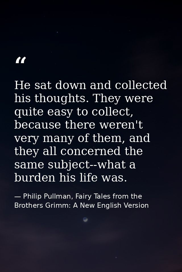 He sat down and collected his thoughts. They were quite easy to collect, because there weren't very many of them, and th — Philip Pullman, Fairy Tales from the Brothers Grimm: A New English Version