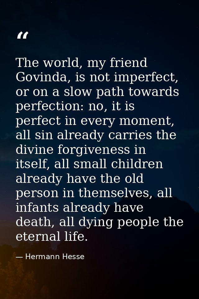 The world, my friend Govinda, is not imperfect, or on a slow path towards perfection: no, it is perfect in every moment, — Hermann Hesse