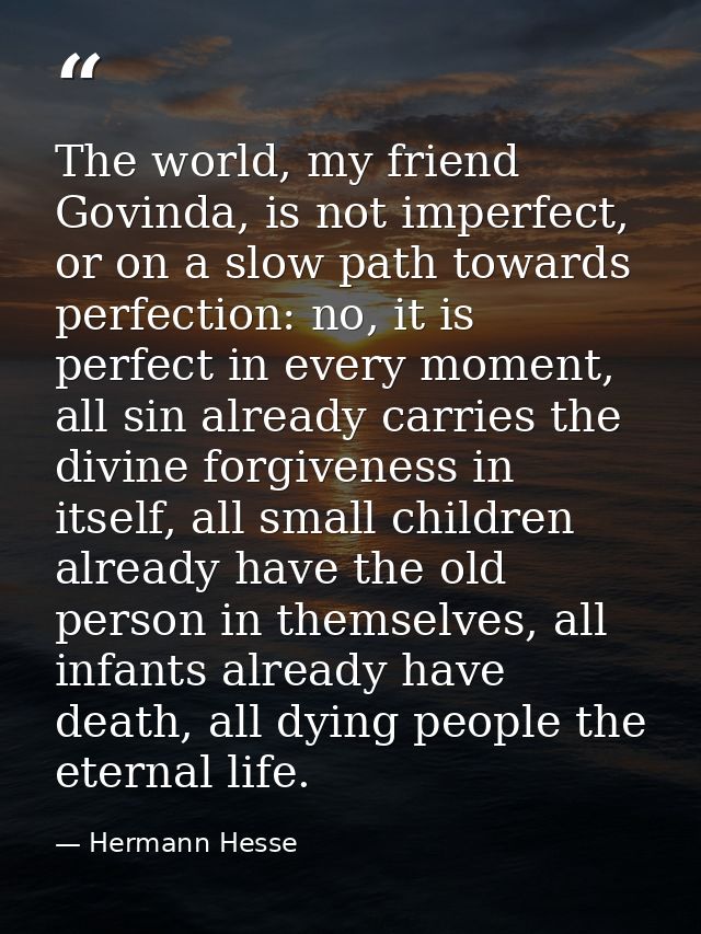 The world, my friend Govinda, is not imperfect, or on a slow path towards perfection: no, it is perfect in every moment, — Hermann Hesse