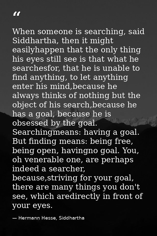 When someone is searching, said Siddhartha, then it might easilyhappen that the only thing his eyes still see is that wh — Hermann Hesse, Siddhartha