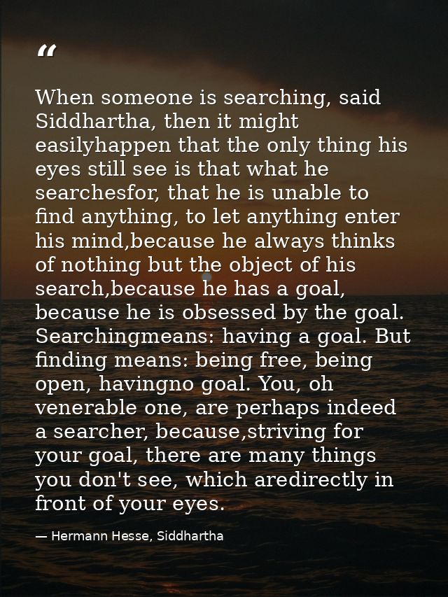When someone is searching, said Siddhartha, then it might easilyhappen that the only thing his eyes still see is that wh — Hermann Hesse, Siddhartha