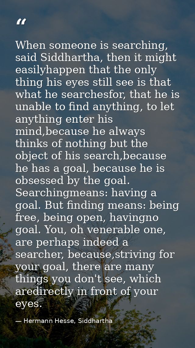 When someone is searching, said Siddhartha, then it might easilyhappen that the only thing his eyes still see is that wh — Hermann Hesse, Siddhartha