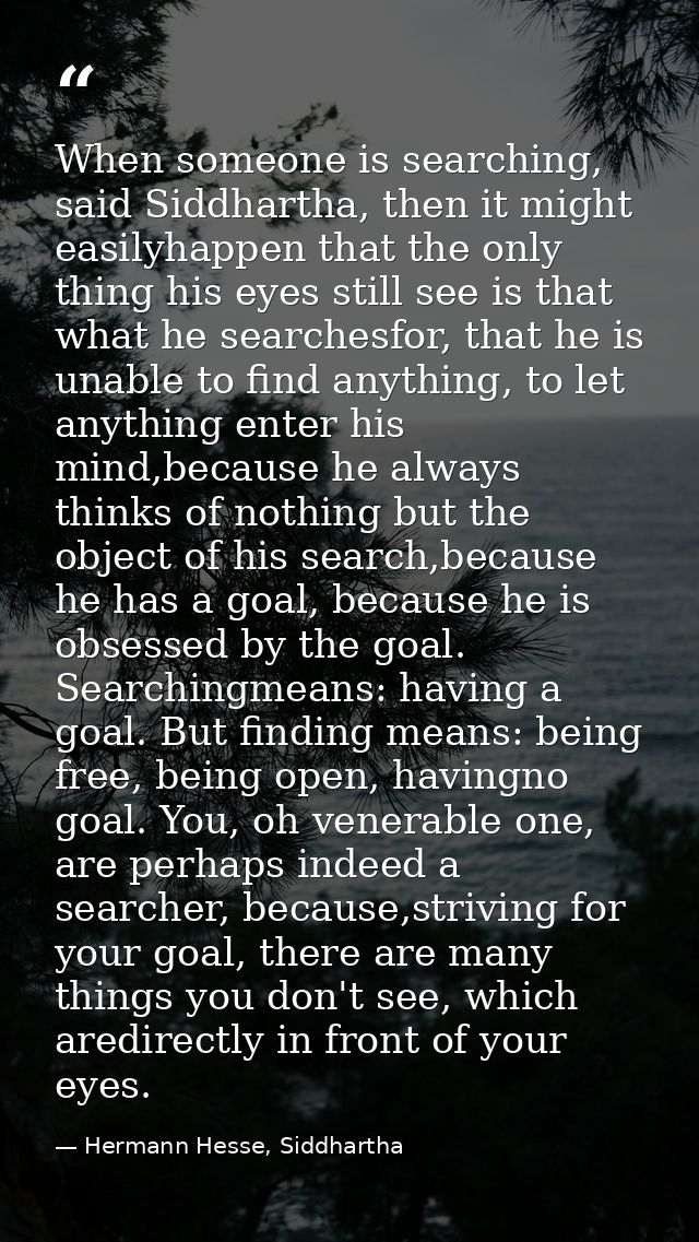 When someone is searching, said Siddhartha, then it might easilyhappen that the only thing his eyes still see is that wh — Hermann Hesse, Siddhartha