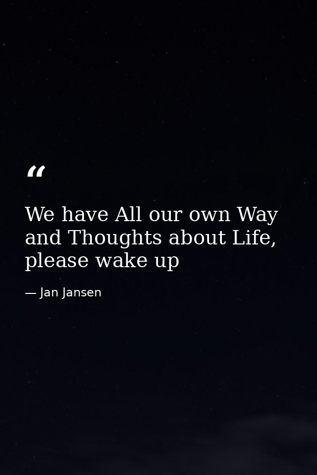 We have All our own Way and Thoughts about Life, please wake up — Jan Jansen