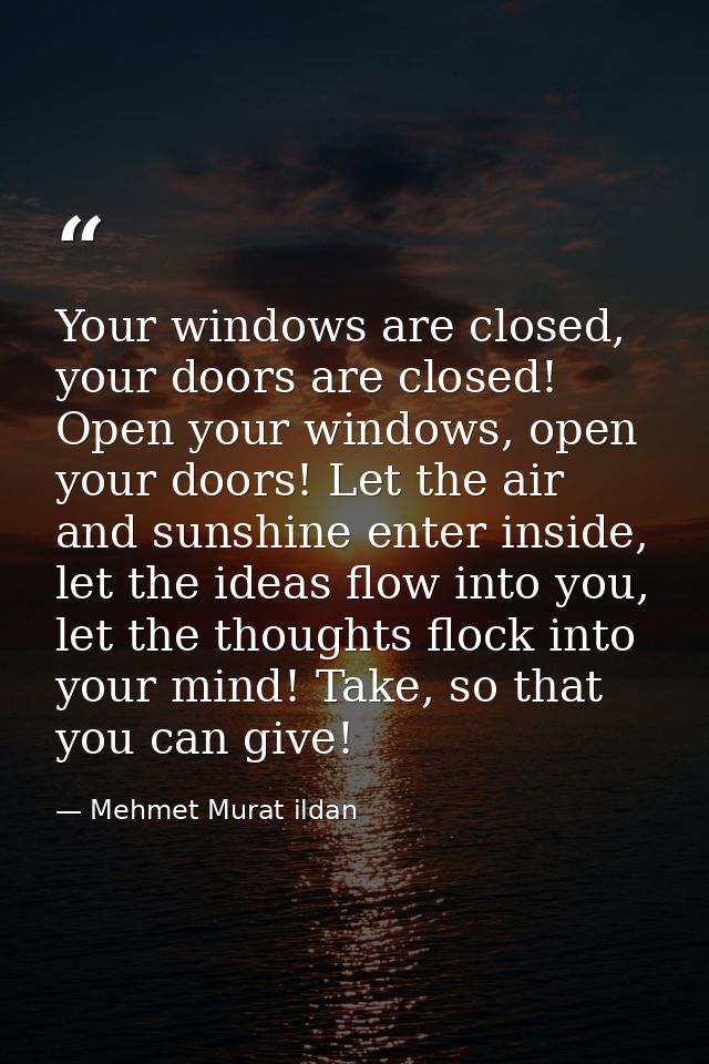 Your windows are closed, your doors are closed! Open your windows, open your doors! Let the air and sunshine enter insid — Mehmet Murat ildan