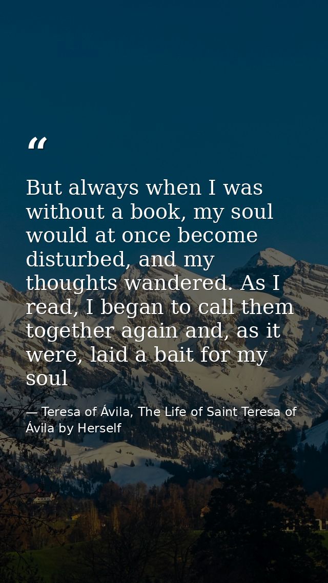 But always when I was without a book, my soul would at once become disturbed, and my thoughts wandered. As I read, I beg — Teresa of Ávila, The Life of Saint Teresa of Ávila by Herself