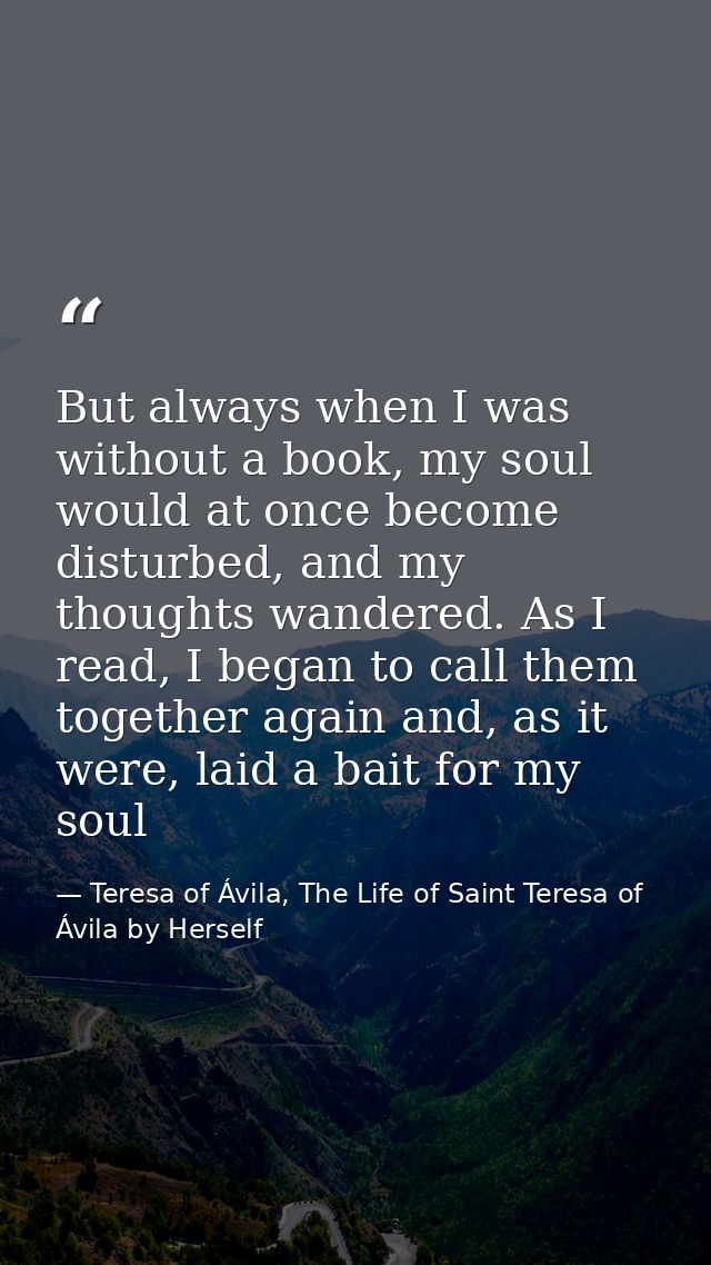 But always when I was without a book, my soul would at once become disturbed, and my thoughts wandered. As I read, I beg — Teresa of Ávila, The Life of Saint Teresa of Ávila by Herself