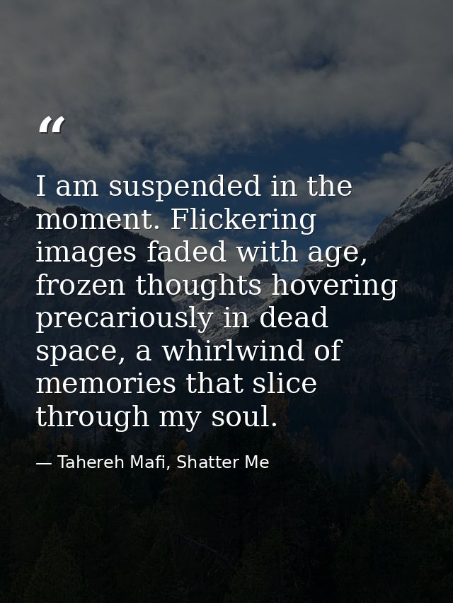 I am suspended in the moment. Flickering images faded with age, frozen thoughts hovering precariously in dead space, a w — Tahereh Mafi, Shatter Me