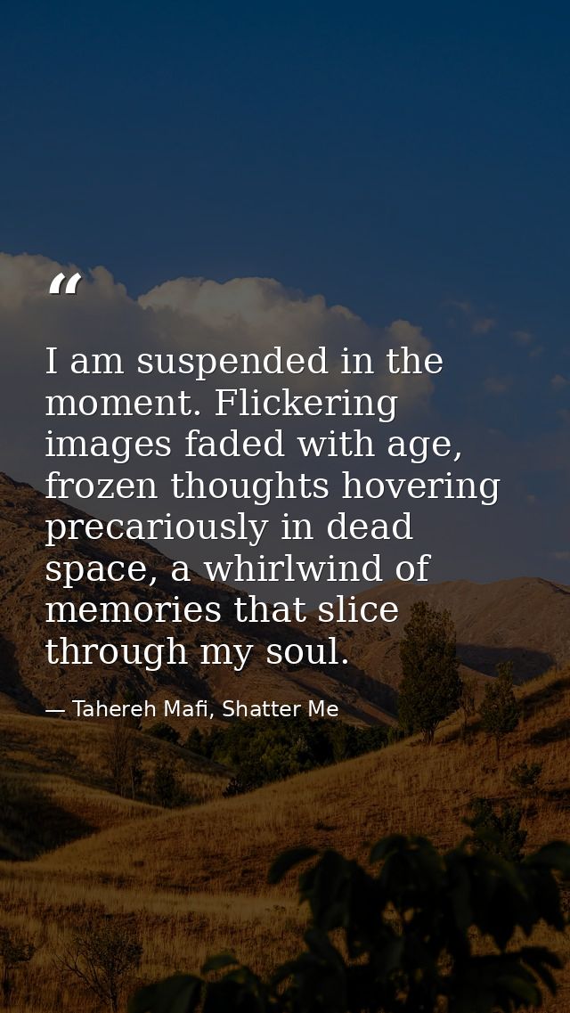 I am suspended in the moment. Flickering images faded with age, frozen thoughts hovering precariously in dead space, a w — Tahereh Mafi, Shatter Me