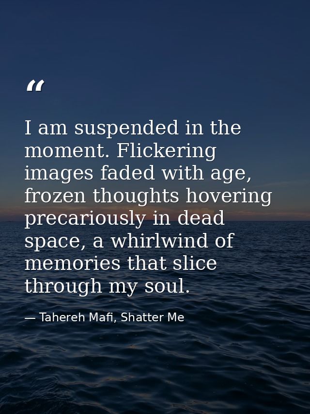 I am suspended in the moment. Flickering images faded with age, frozen thoughts hovering precariously in dead space, a w — Tahereh Mafi, Shatter Me