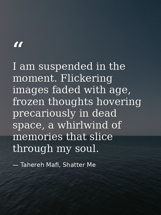 I am suspended in the moment. Flickering images faded with age, frozen thoughts hovering precariously in dead space, a w — Tahereh Mafi, Shatter Me
