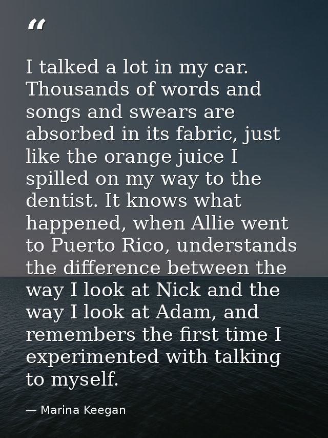 I talked a lot in my car. Thousands of words and songs and swears are absorbed in its fabric, just like the orange juice — Marina Keegan