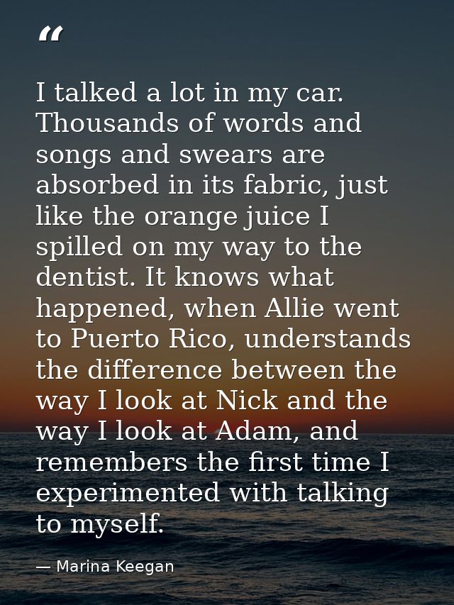 I talked a lot in my car. Thousands of words and songs and swears are absorbed in its fabric, just like the orange juice — Marina Keegan