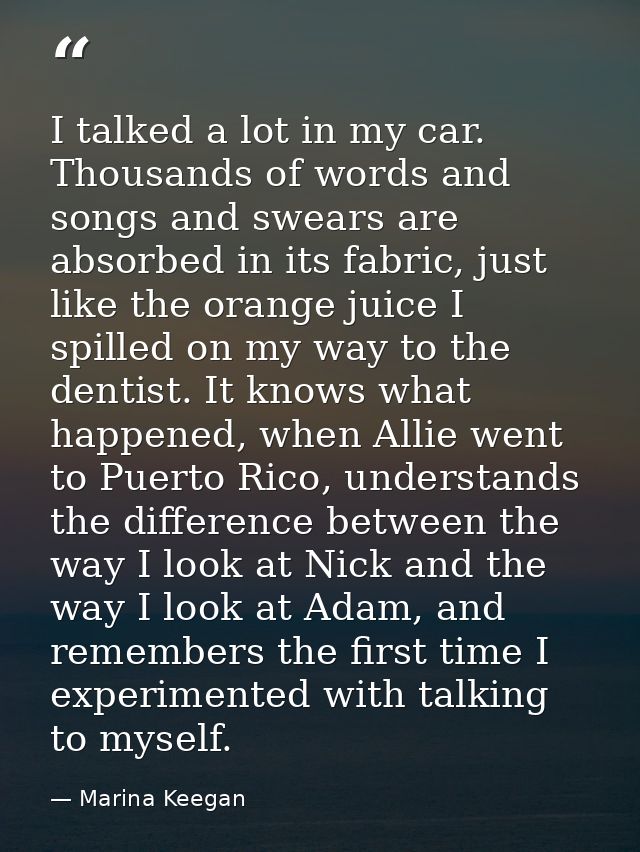 I talked a lot in my car. Thousands of words and songs and swears are absorbed in its fabric, just like the orange juice — Marina Keegan