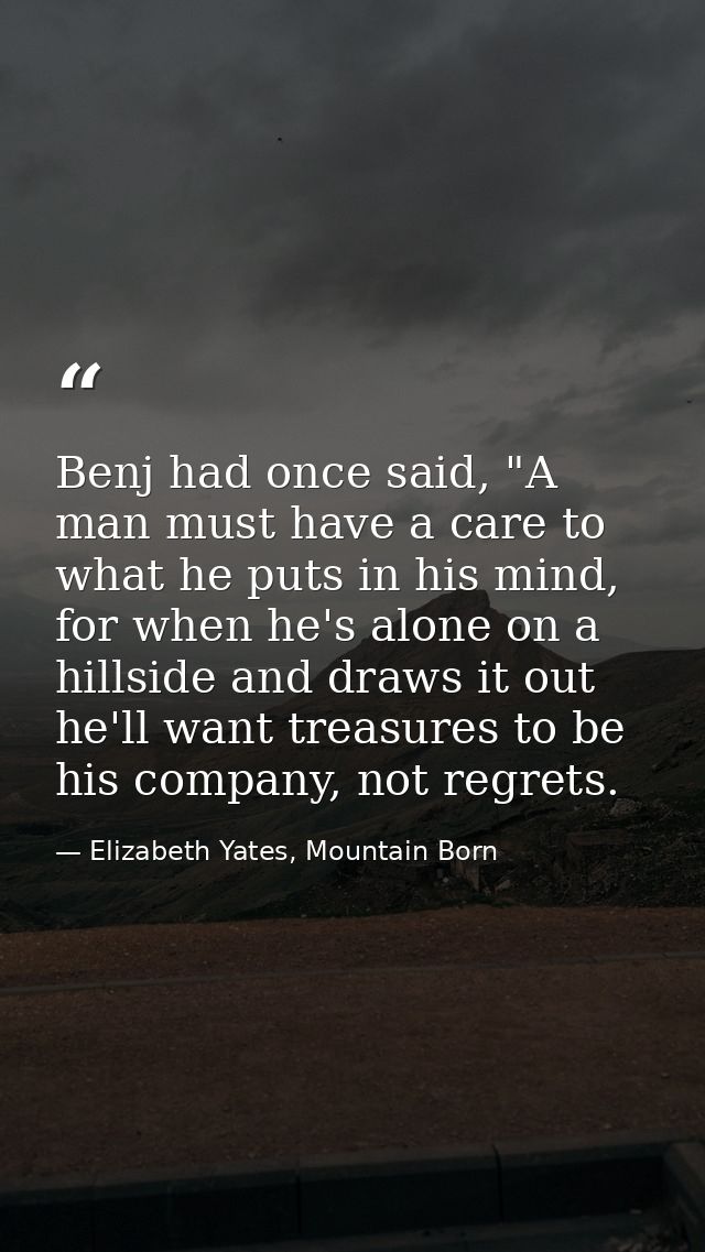 Benj had once said, "A man must have a care to what he puts in his mind, for when he's alone on a hillside and draws it  — Elizabeth Yates, Mountain Born