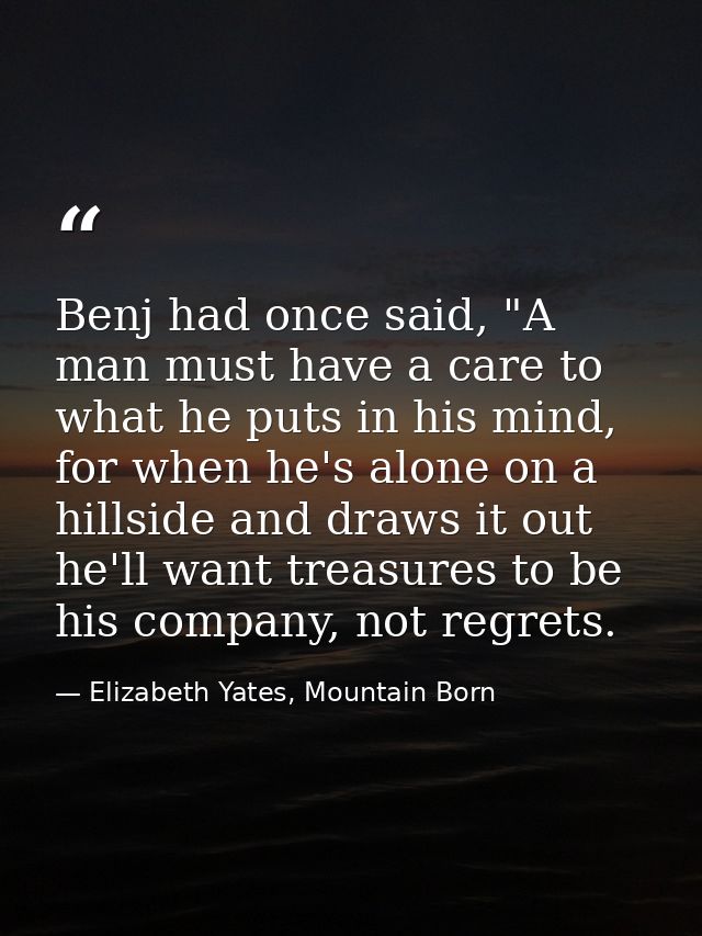 Benj had once said, "A man must have a care to what he puts in his mind, for when he's alone on a hillside and draws it  — Elizabeth Yates, Mountain Born