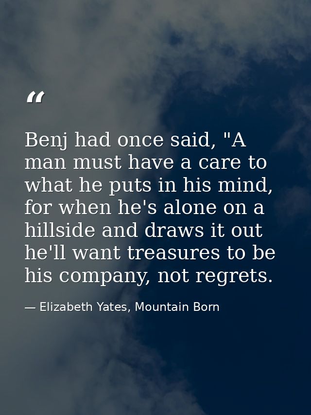 Benj had once said, "A man must have a care to what he puts in his mind, for when he's alone on a hillside and draws it  — Elizabeth Yates, Mountain Born