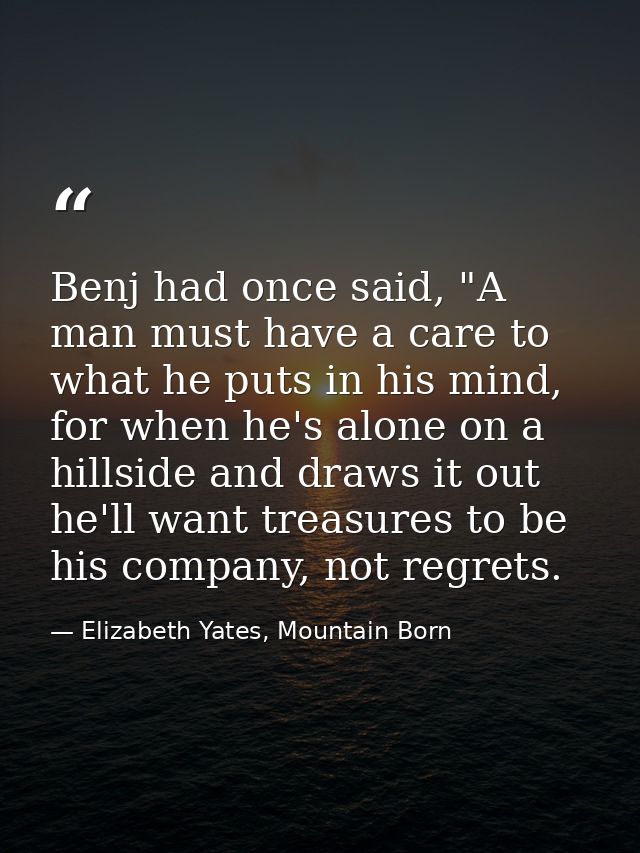 Benj had once said, "A man must have a care to what he puts in his mind, for when he's alone on a hillside and draws it  — Elizabeth Yates, Mountain Born