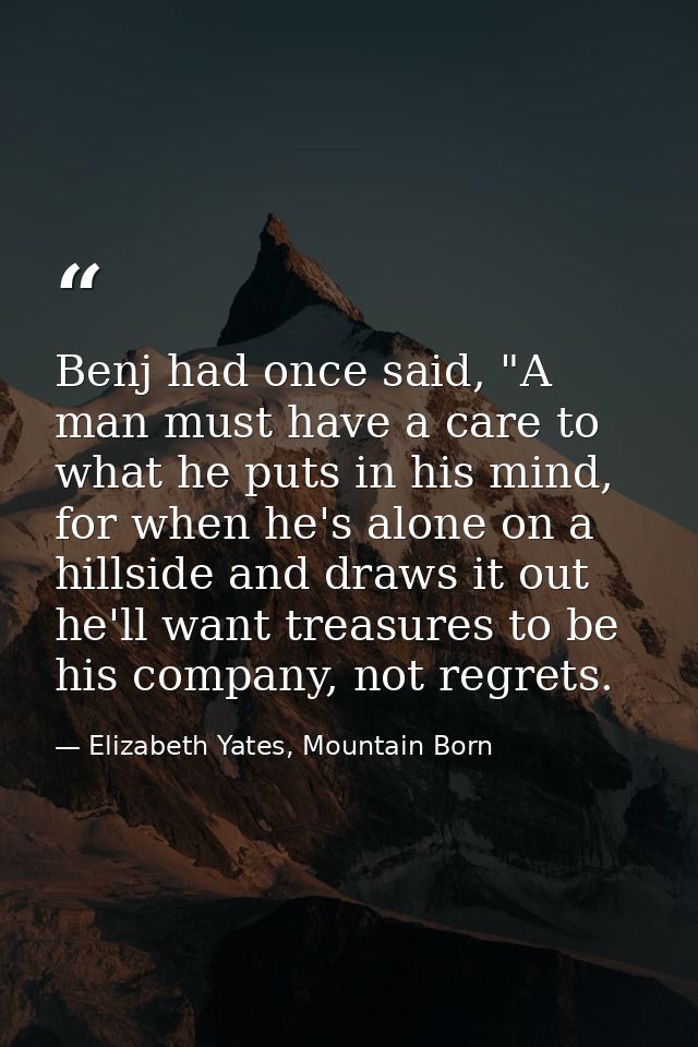 Benj had once said, "A man must have a care to what he puts in his mind, for when he's alone on a hillside and draws it  — Elizabeth Yates, Mountain Born