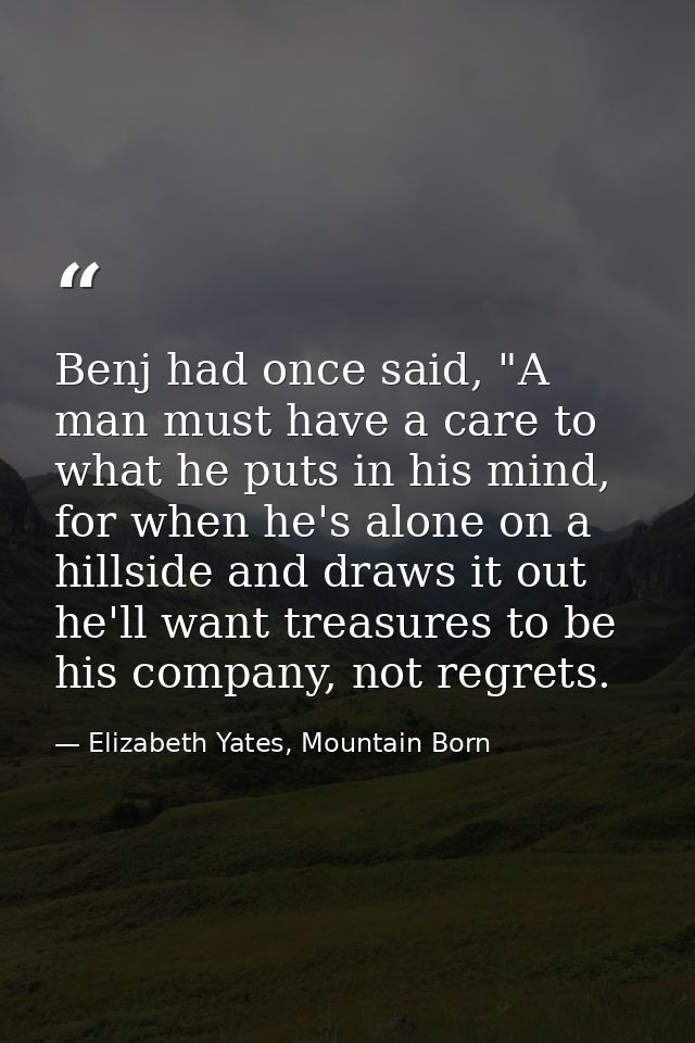 Benj had once said, "A man must have a care to what he puts in his mind, for when he's alone on a hillside and draws it  — Elizabeth Yates, Mountain Born