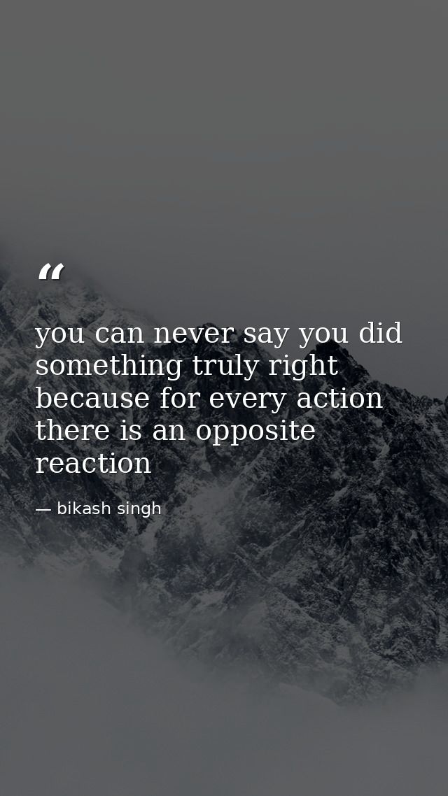 you can never say you did something truly right because for every action there is an opposite reaction — bikash singh