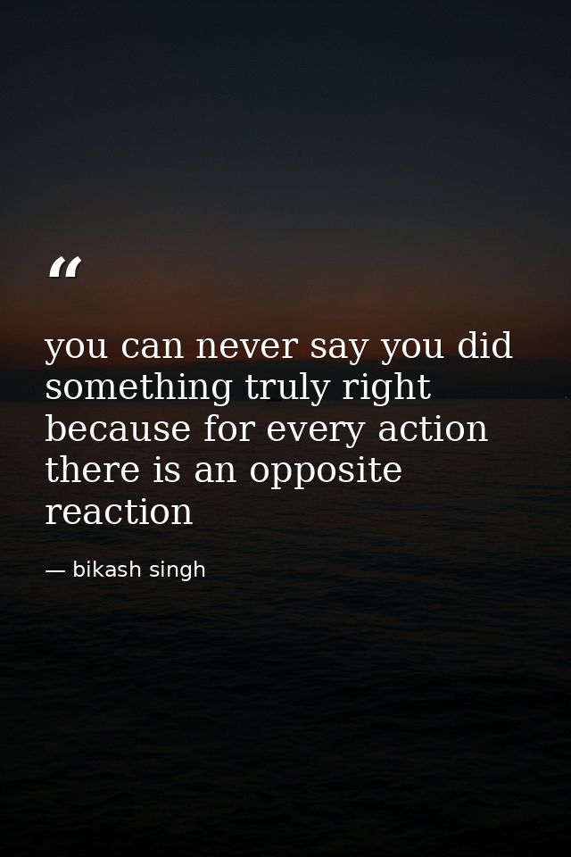 you can never say you did something truly right because for every action there is an opposite reaction — bikash singh