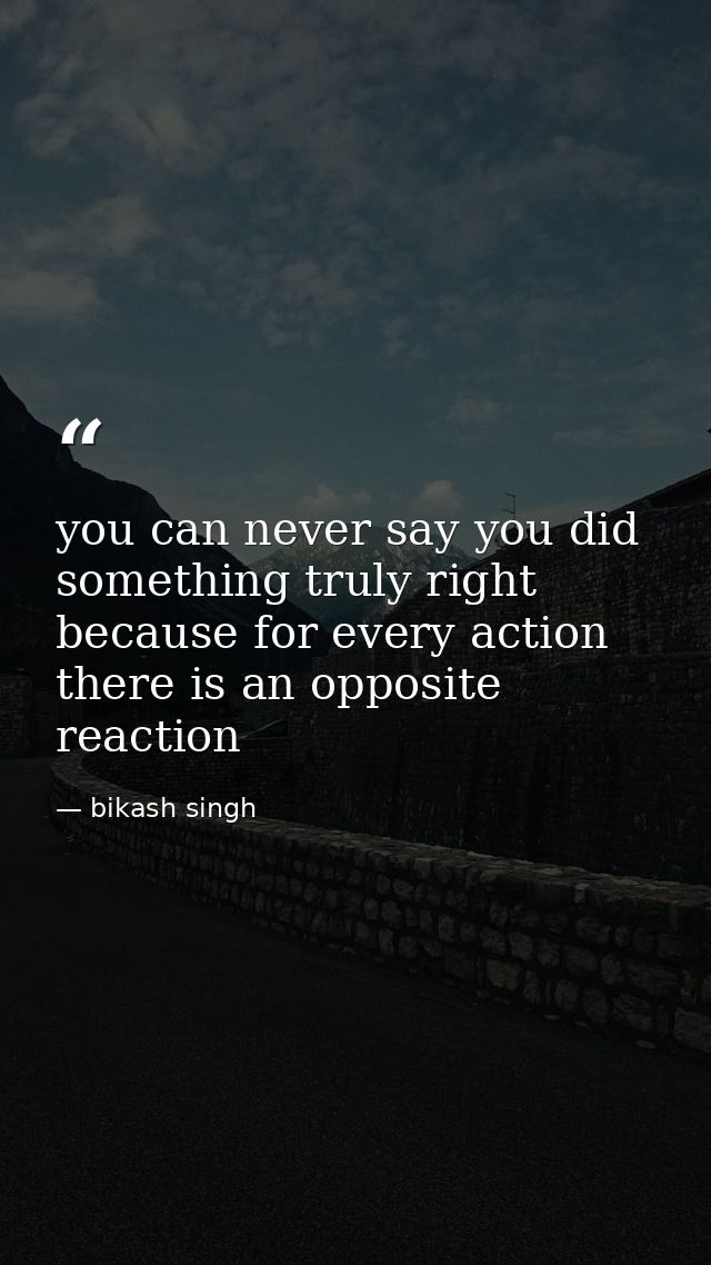 you can never say you did something truly right because for every action there is an opposite reaction — bikash singh