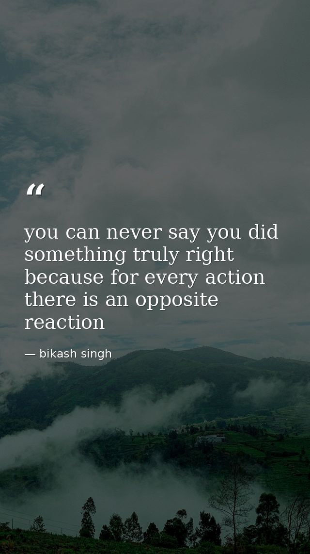 you can never say you did something truly right because for every action there is an opposite reaction — bikash singh