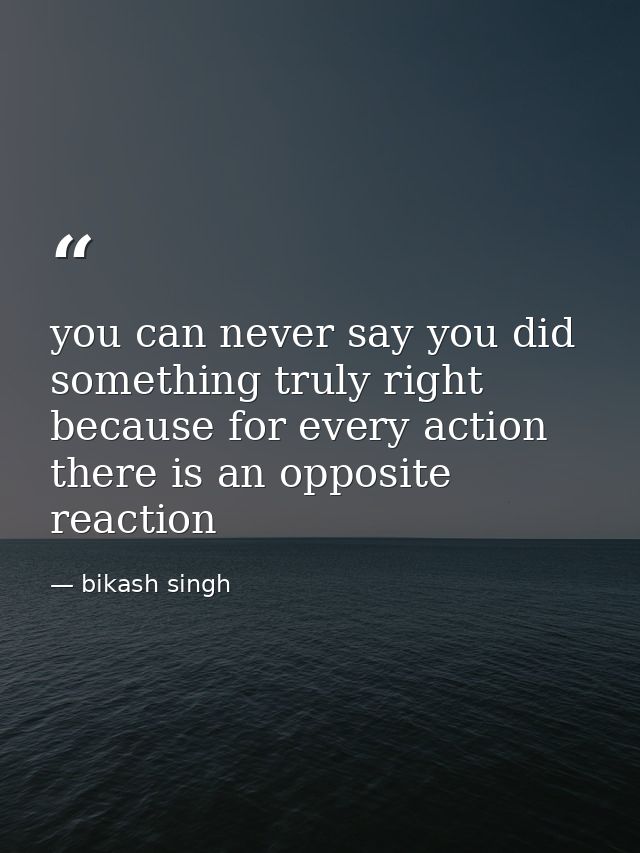you can never say you did something truly right because for every action there is an opposite reaction — bikash singh