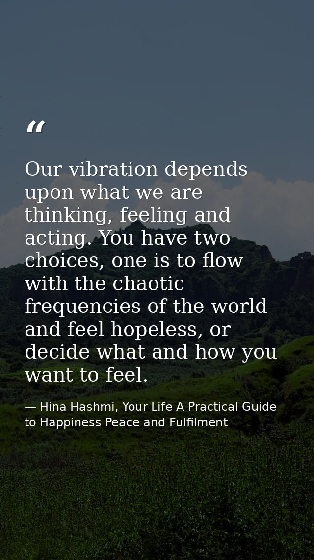 Our vibration depends upon what we are thinking, feeling and acting. You have two choices, one is to flow with the chaot — Hina Hashmi, Your Life A Practical Guide to Happiness Peace and Fulfilment