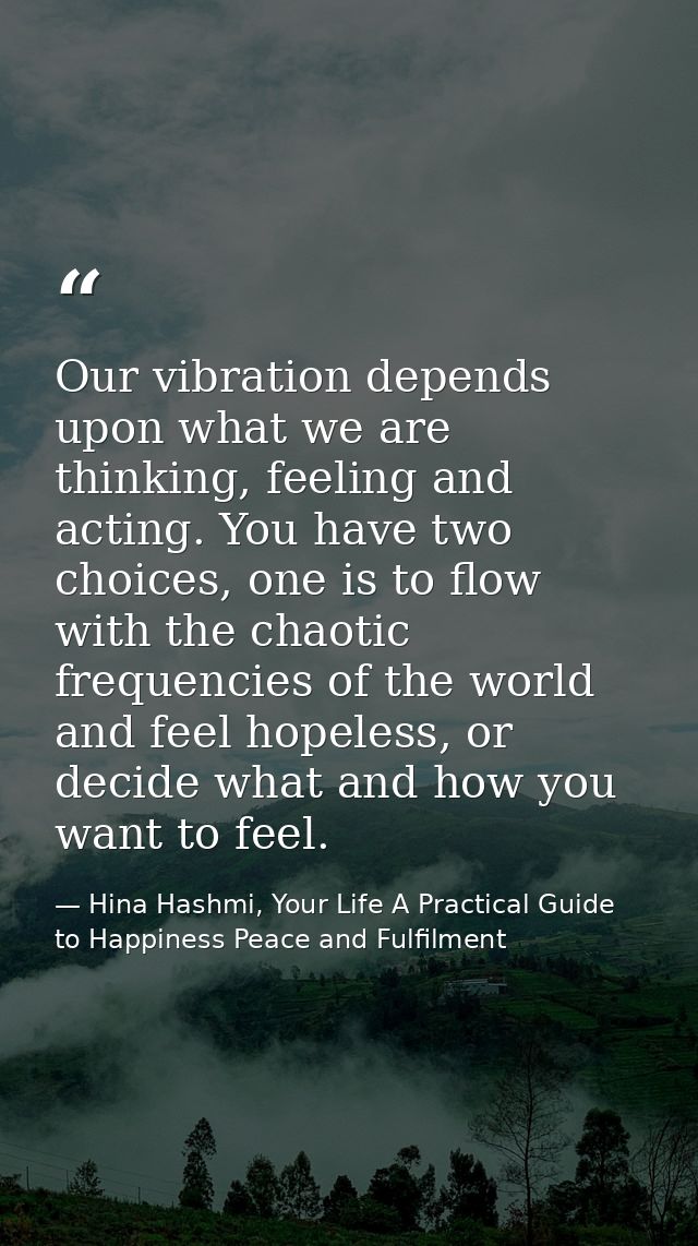 Our vibration depends upon what we are thinking, feeling and acting. You have two choices, one is to flow with the chaot — Hina Hashmi, Your Life A Practical Guide to Happiness Peace and Fulfilment
