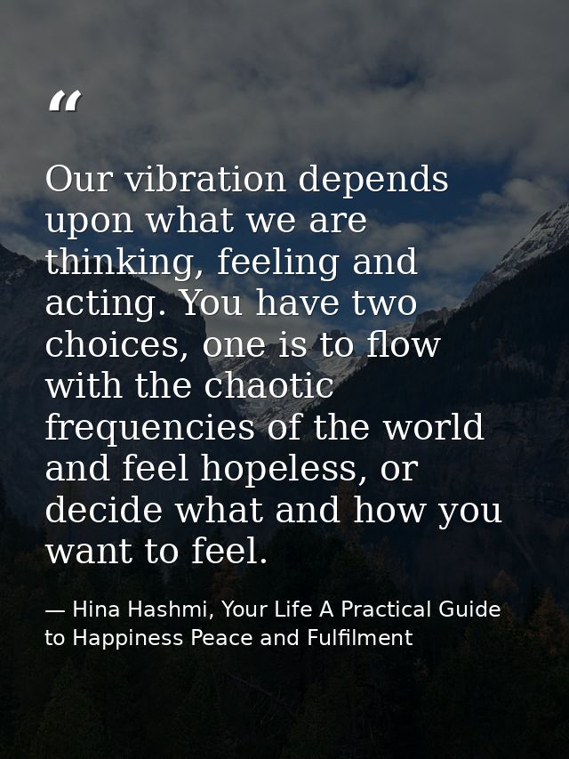 Our vibration depends upon what we are thinking, feeling and acting. You have two choices, one is to flow with the chaot — Hina Hashmi, Your Life A Practical Guide to Happiness Peace and Fulfilment