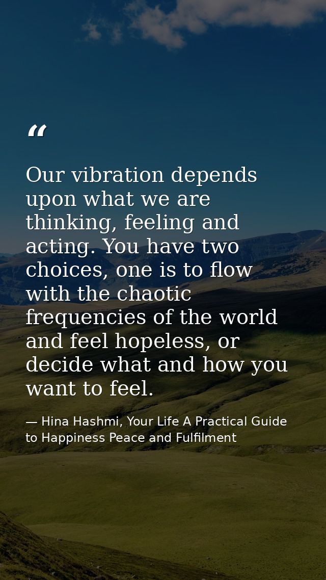 Our vibration depends upon what we are thinking, feeling and acting. You have two choices, one is to flow with the chaot — Hina Hashmi, Your Life A Practical Guide to Happiness Peace and Fulfilment