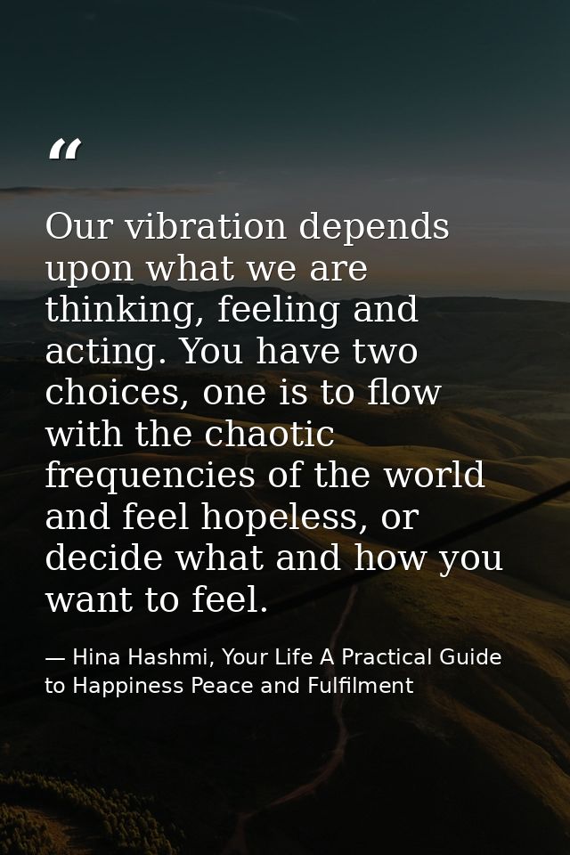 Our vibration depends upon what we are thinking, feeling and acting. You have two choices, one is to flow with the chaot — Hina Hashmi, Your Life A Practical Guide to Happiness Peace and Fulfilment