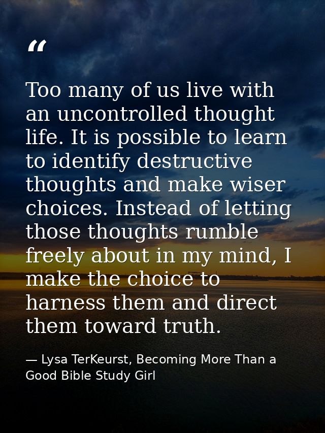 Too many of us live with an uncontrolled thought life. It is possible to learn to identify destructive thoughts and make — Lysa TerKeurst, Becoming More Than a Good Bible Study Girl