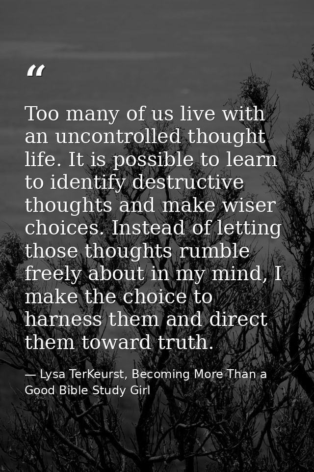 Too many of us live with an uncontrolled thought life. It is possible to learn to identify destructive thoughts and make — Lysa TerKeurst, Becoming More Than a Good Bible Study Girl