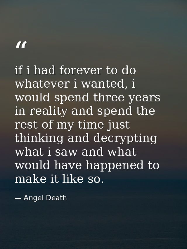 if i had forever to do whatever i wanted, i would spend three years in reality and spend the rest of my time just thinki — Angel Death