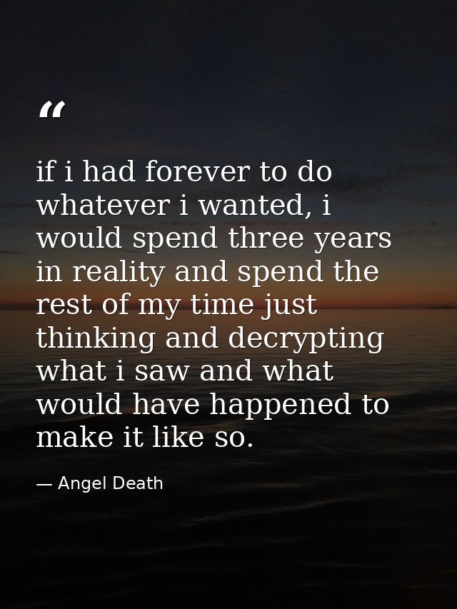 if i had forever to do whatever i wanted, i would spend three years in reality and spend the rest of my time just thinki — Angel Death