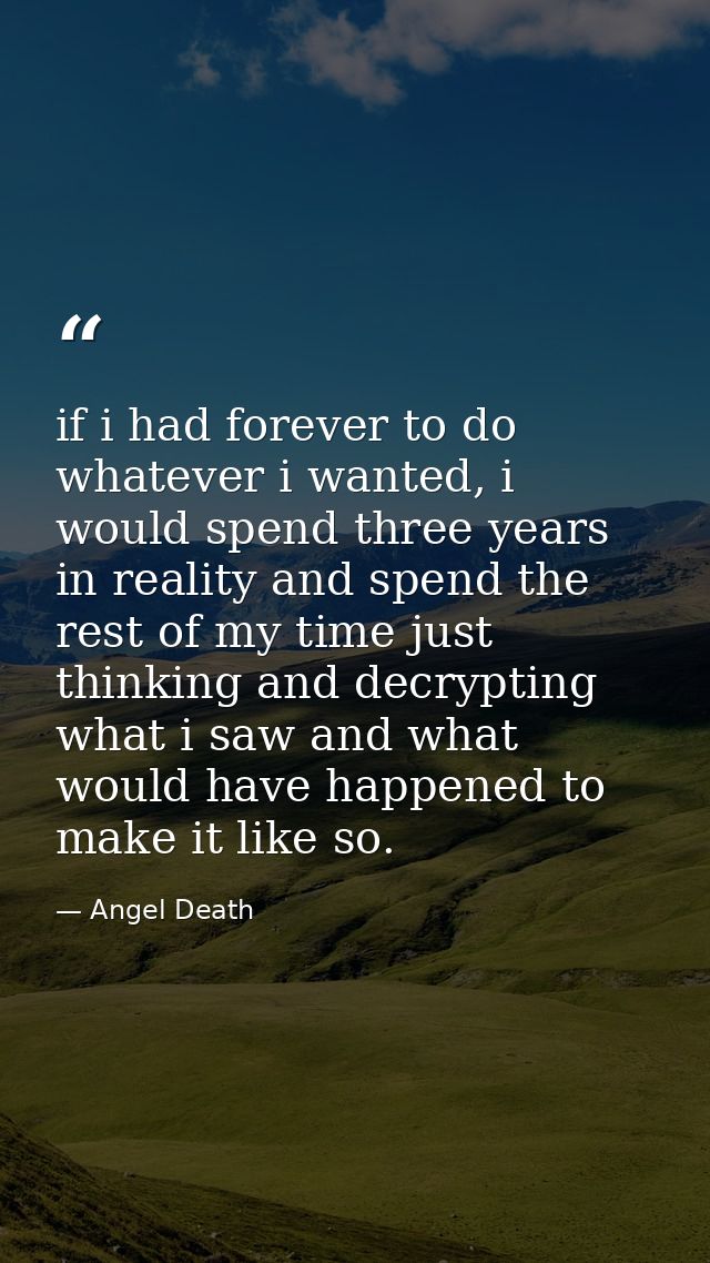 if i had forever to do whatever i wanted, i would spend three years in reality and spend the rest of my time just thinki — Angel Death